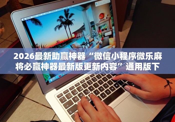 2026最新助赢神器“微信小程序微乐麻将必赢神器最新版更新内容”通用版下载教程！