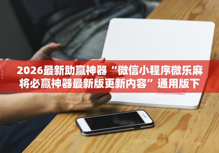 2026最新助赢神器“微信小程序微乐麻将必赢神器最新版更新内容	”通用版下载教程！