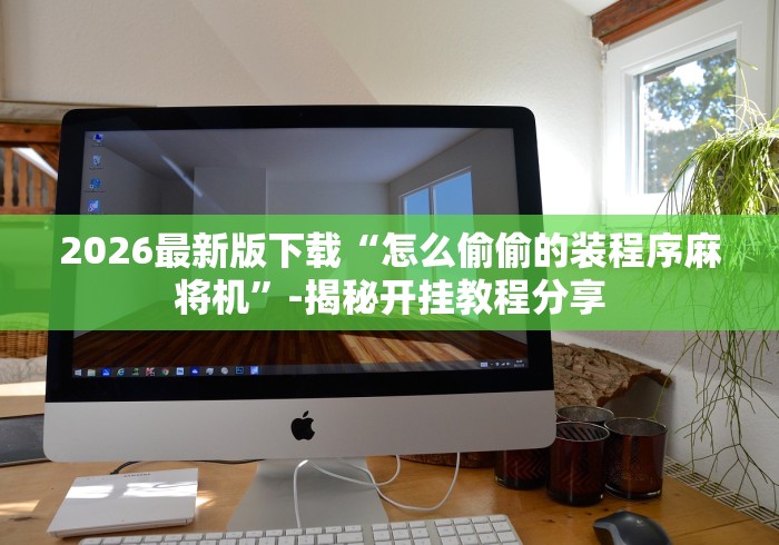 2026最新版下载“怎么偷偷的装程序麻将机”-揭秘开挂教程分享