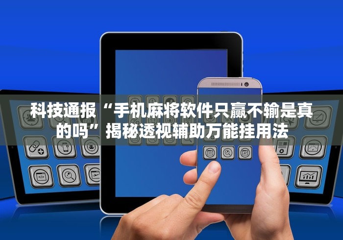 科技通报“手机麻将软件只赢不输是真的吗”揭秘透视辅助万能挂用法