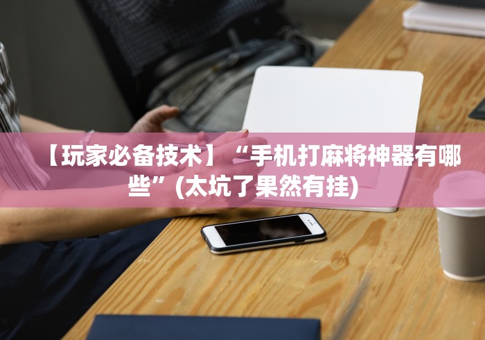 【玩家必备技术】“手机打麻将神器有哪些”(太坑了果然有挂)