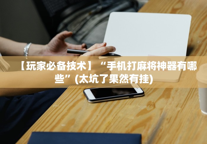 【玩家必备技术】“手机打麻将神器有哪些	”(太坑了果然有挂)