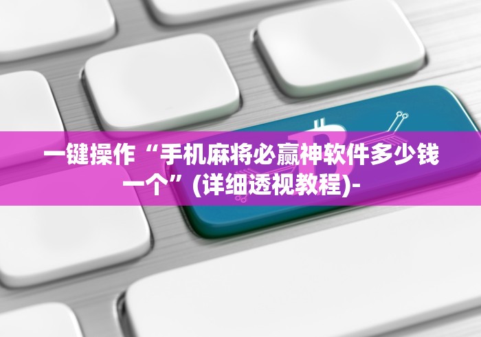 一键操作“手机麻将必赢神软件多少钱一个”(详细透视教程)-