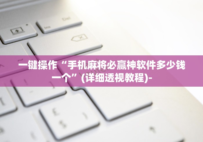 一键操作“手机麻将必赢神软件多少钱一个	”(详细透视教程)-