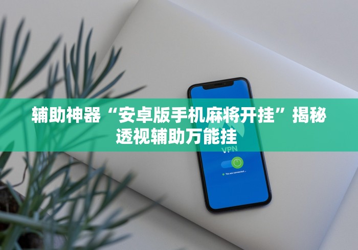 辅助神器“安卓版手机麻将开挂”揭秘透视辅助万能挂 