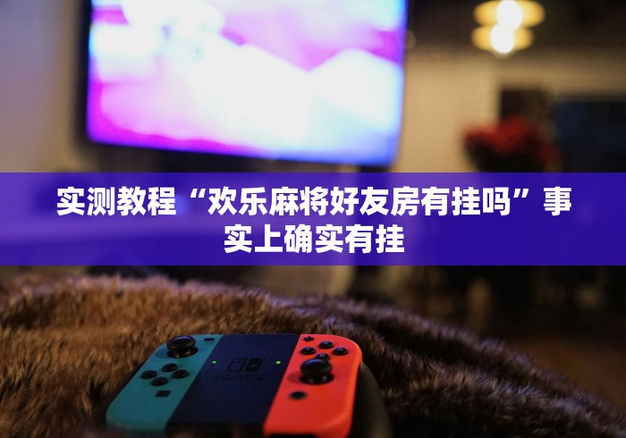 实测教程“欢乐麻将好友房有挂吗”事实上确实有挂