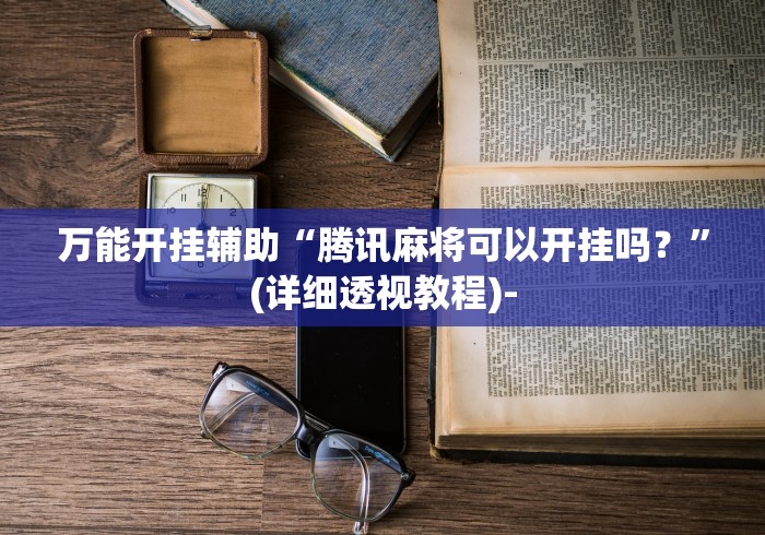 万能开挂辅助“腾讯麻将可以开挂吗？”(详细透视教程)-