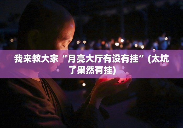 我来教大家“月亮大厅有没有挂	”(太坑了果然有挂)