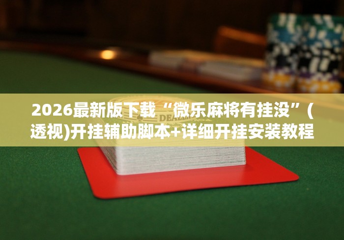 2026最新版下载“微乐麻将有挂没”(透视)开挂辅助脚本+详细开挂安装教程