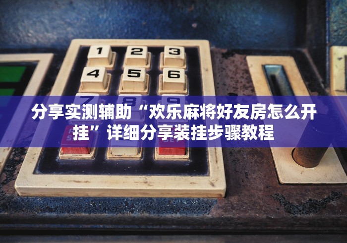 分享实测辅助“欢乐麻将好友房怎么开挂	”详细分享装挂步骤教程