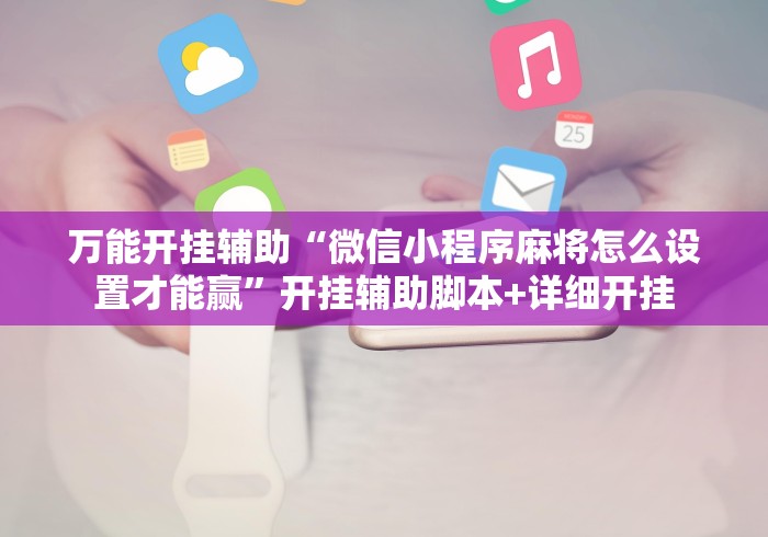 万能开挂辅助“微信小程序麻将怎么设置才能赢”开挂辅助脚本+详细开挂