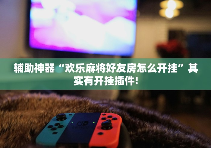 辅助神器“欢乐麻将好友房怎么开挂”其实有开挂插件!