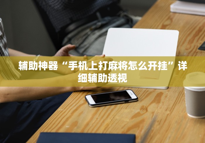 辅助神器“手机上打麻将怎么开挂”详细辅助透视