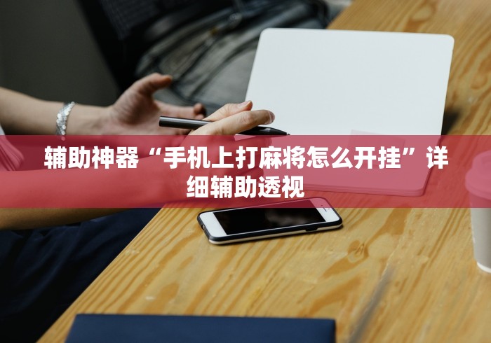 辅助神器“手机上打麻将怎么开挂	”详细辅助透视