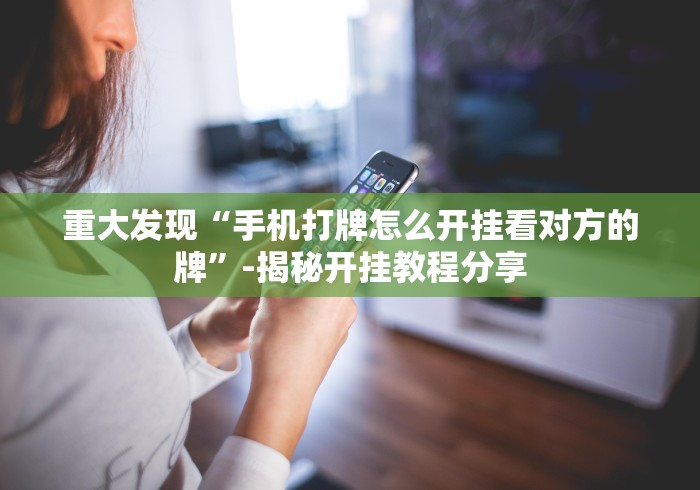 重大发现“手机打牌怎么开挂看对方的牌”-揭秘开挂教程分享