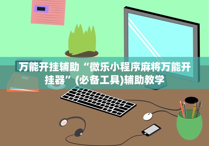 万能开挂辅助“微乐小程序麻将万能开挂器”(必备工具)辅助教学