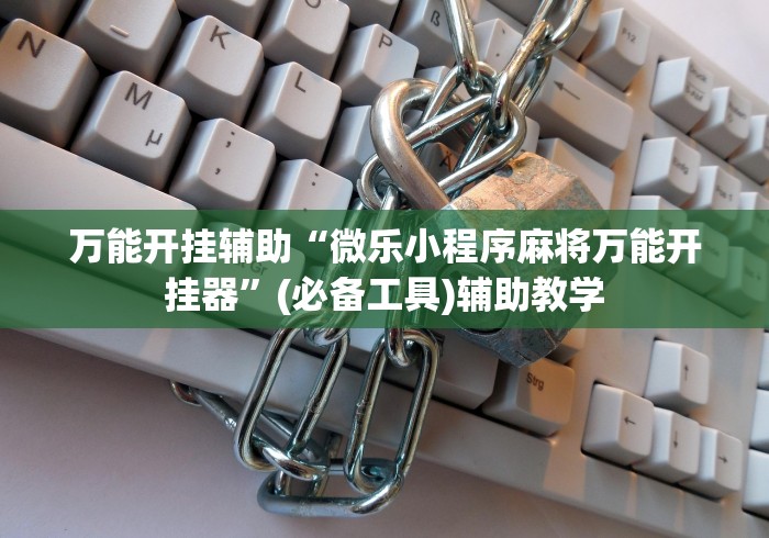 万能开挂辅助“微乐小程序麻将万能开挂器	”(必备工具)辅助教学
