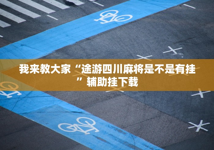 我来教大家“途游四川麻将是不是有挂	”辅助挂下载