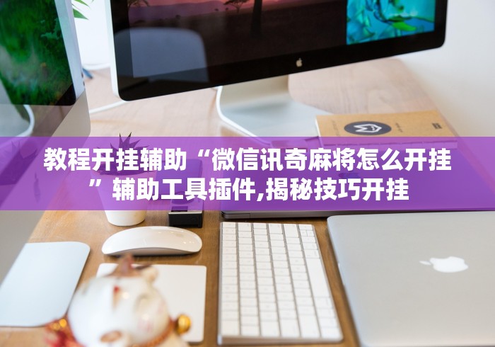 教程开挂辅助“微信讯奇麻将怎么开挂”辅助工具插件,揭秘技巧开挂