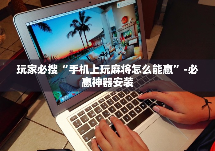 玩家必搜“手机上玩麻将怎么能赢”-必赢神器安装