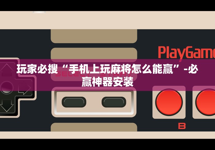 玩家必搜“手机上玩麻将怎么能赢”-必赢神器安装