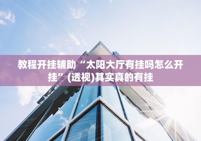 教程开挂辅助“太阳大厅有挂吗怎么开挂”(透视)其实真的有挂