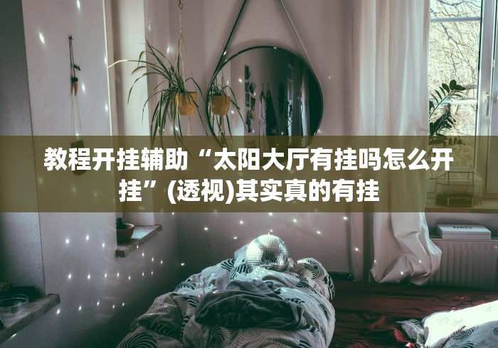 教程开挂辅助“太阳大厅有挂吗怎么开挂”(透视)其实真的有挂