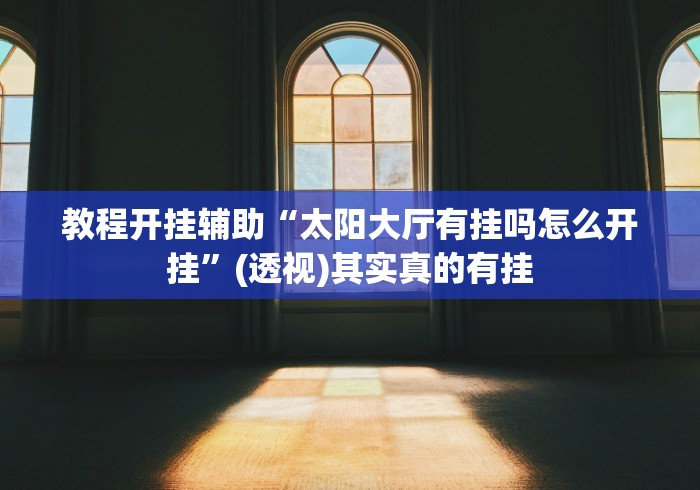 教程开挂辅助“太阳大厅有挂吗怎么开挂”(透视)其实真的有挂