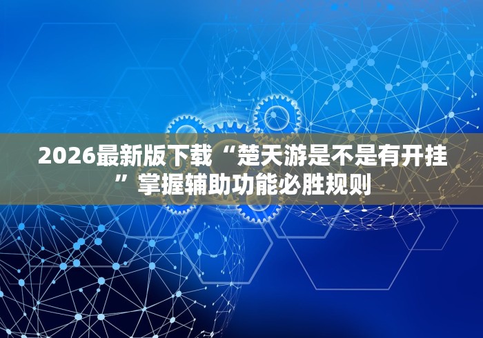 2026最新版下载“楚天游是不是有开挂”掌握辅助功能必胜规则