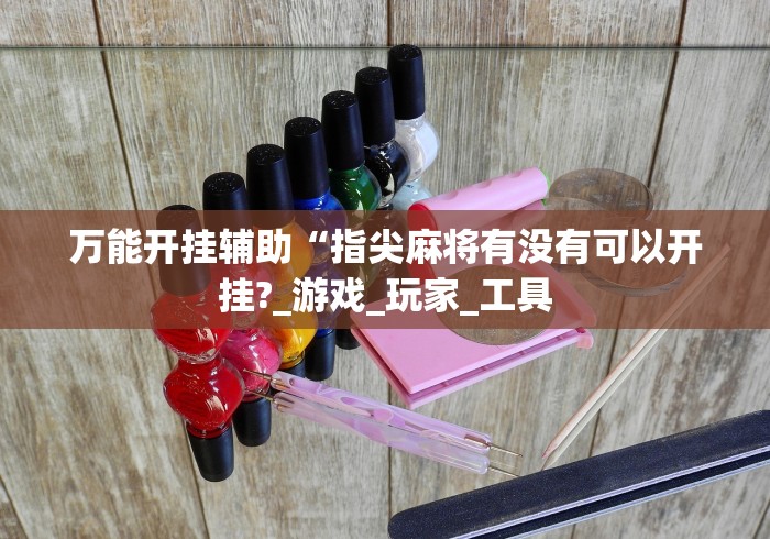 万能开挂辅助“指尖麻将有没有可以开挂?_游戏_玩家_工具 万能开挂辅助“指尖麻将有没有可以开挂?_游戏_玩家_工具