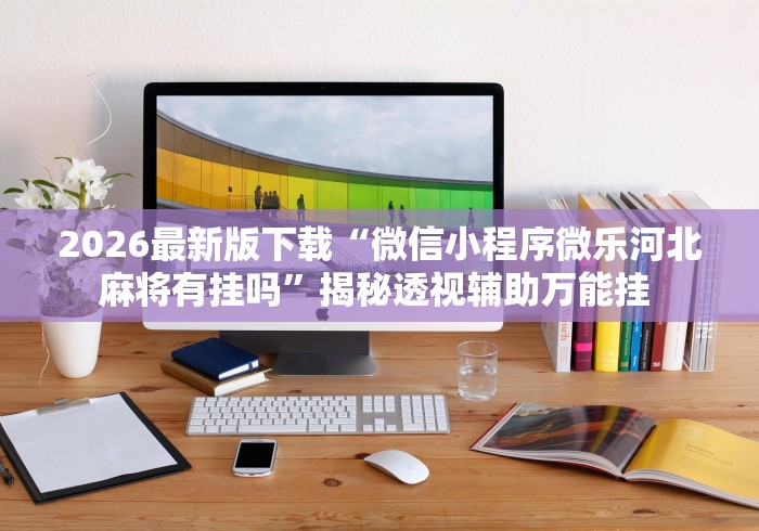 2026最新版下载“微信小程序微乐河北麻将有挂吗”揭秘透视辅助万能挂 