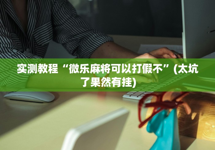 实测教程“微乐麻将可以打假不”(太坑了果然有挂)