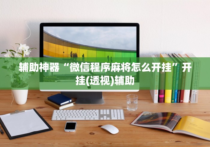 辅助神器“微信程序麻将怎么开挂”开挂(透视)辅助