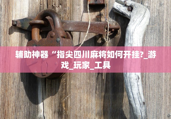 辅助神器“指尖四川麻将如何开挂?_游戏_玩家_工具 辅助神器“指尖四川麻将如何开挂?_游戏_玩家_工具