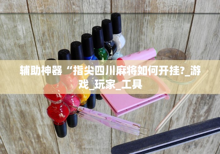 辅助神器“指尖四川麻将如何开挂?_游戏_玩家_工具 辅助神器“指尖四川麻将如何开挂?_游戏_玩家_工具