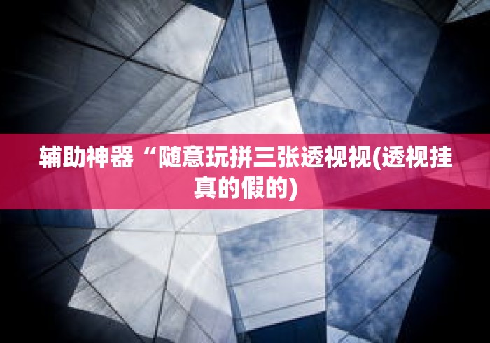 辅助神器“随意玩拼三张透视视(透视挂真的假的) 辅助神器“随意玩拼三张透视视(透视挂真的假的)