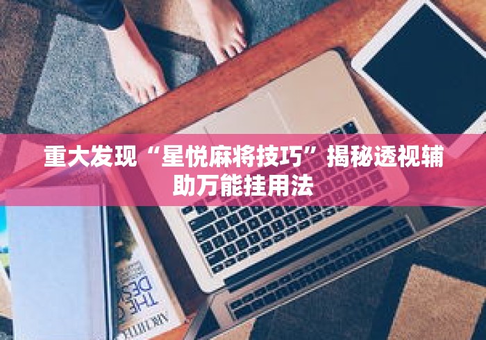 重大发现“星悦麻将技巧”揭秘透视辅助万能挂用法