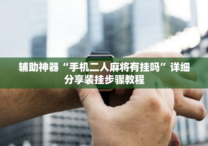 辅助神器“手机二人麻将有挂吗”详细分享装挂步骤教程