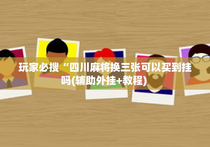 玩家必搜“四川麻将换三张可以买到挂吗(辅助外挂+教程) 
