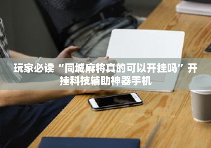 玩家必读“同城麻将真的可以开挂吗”开挂科技辅助神器手机