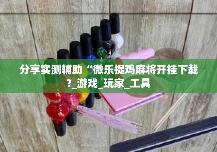 分享实测辅助“微乐捉鸡麻将开挂下载?_游戏_玩家_工具