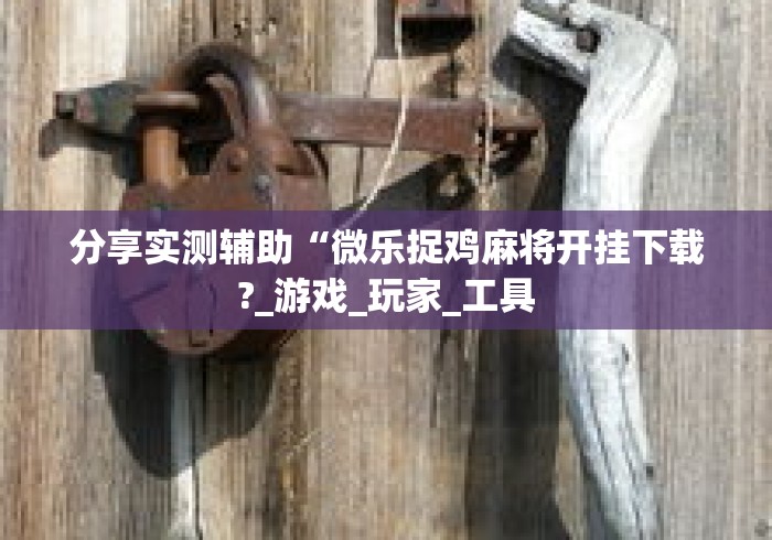 分享实测辅助“微乐捉鸡麻将开挂下载?_游戏_玩家_工具