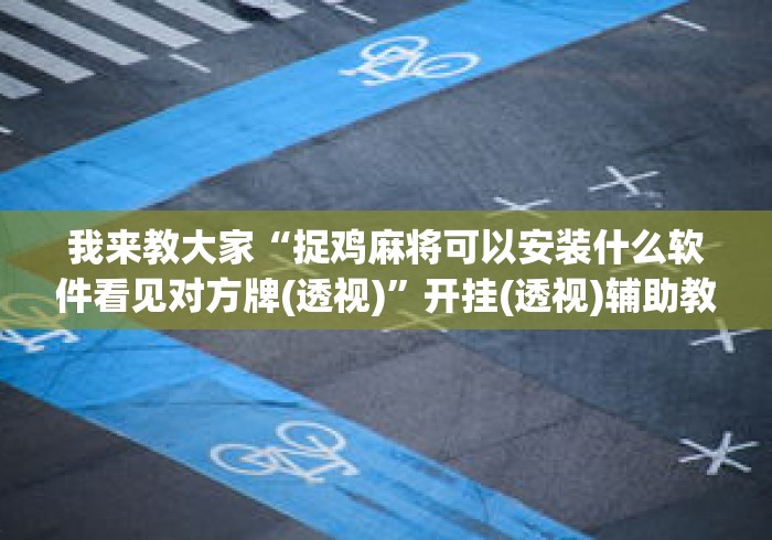 独家实测“微信里打麻将老输(详细透视开挂教程) 独家实测“微信里打麻将老输(详细透视开挂教程)