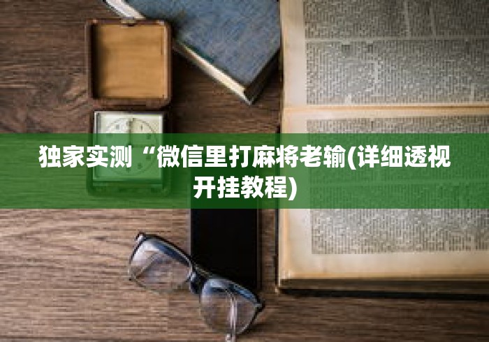 独家实测“微信里打麻将老输(详细透视开挂教程) 独家实测“微信里打麻将老输(详细透视开挂教程)