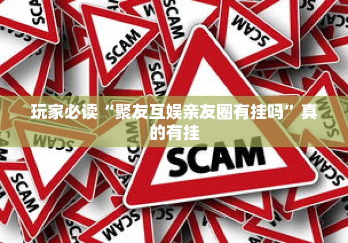 玩家必读“聚友互娱亲友圈有挂吗”真的有挂