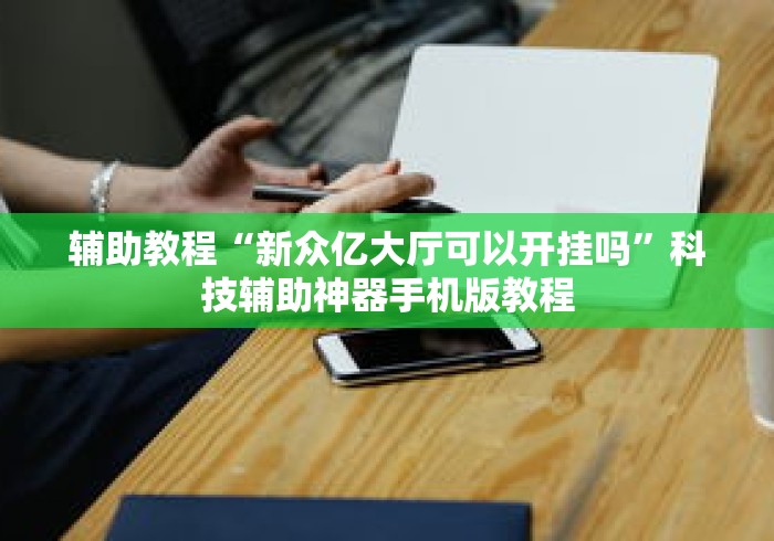 辅助教程“新众亿大厅可以开挂吗”科技辅助神器手机版教程
