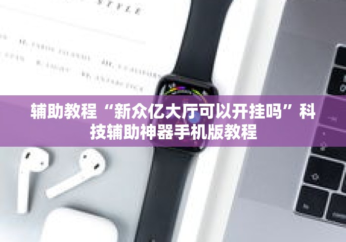 辅助教程“新众亿大厅可以开挂吗”科技辅助神器手机版教程