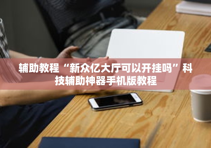 辅助教程“新众亿大厅可以开挂吗”科技辅助神器手机版教程