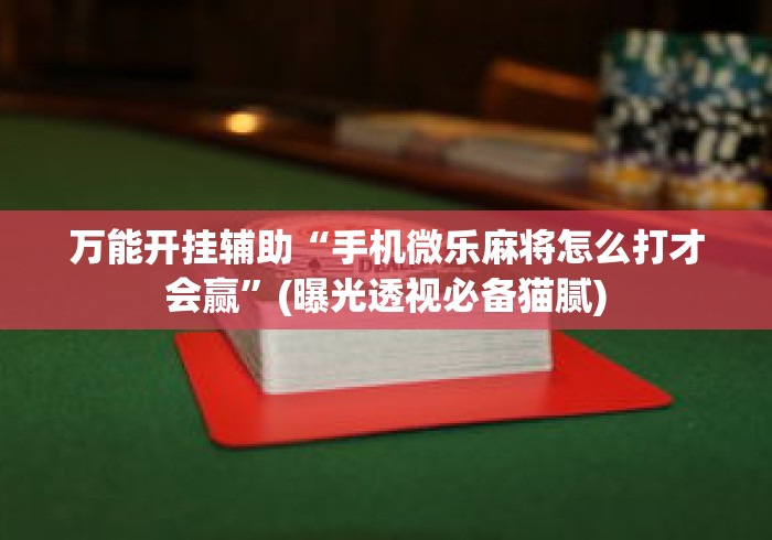 万能开挂辅助“手机微乐麻将怎么打才会赢”(曝光透视必备猫腻)