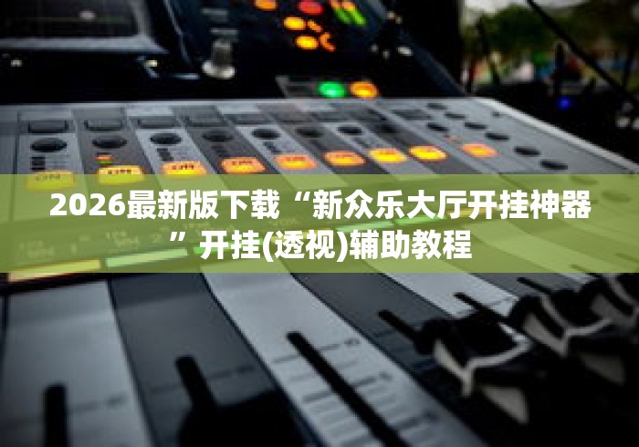 2026最新版下载“新众乐大厅开挂神器”开挂(透视)辅助教程